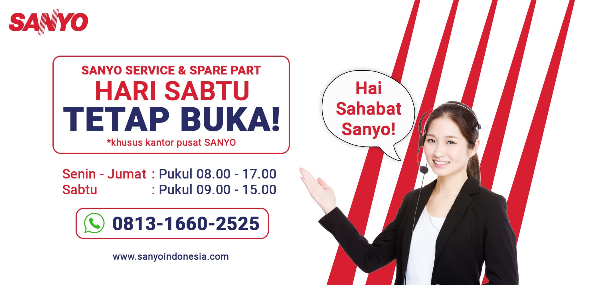 Sanyo Service dan Spare Part: hari Sabtu tetap buka (khusus kantor pusat Sanyo). Senin sampai Jumat pukul 08.00 sampai 17.00, Sabtu pukul 09.00 sampai 15.00. WhatsApp 0813-1660-2525